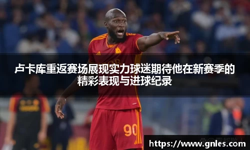卢卡库重返赛场展现实力球迷期待他在新赛季的精彩表现与进球纪录
