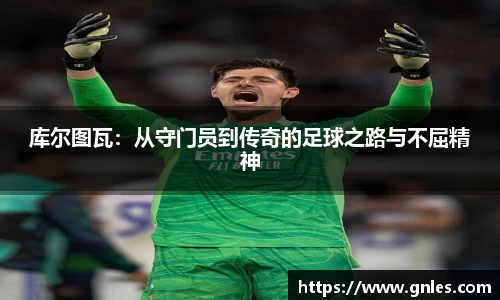 库尔图瓦：从守门员到传奇的足球之路与不屈精神