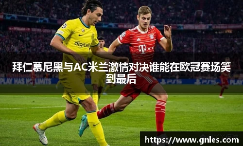 拜仁慕尼黑与AC米兰激情对决谁能在欧冠赛场笑到最后