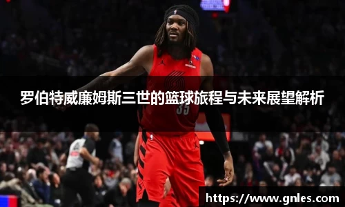 罗伯特威廉姆斯三世的篮球旅程与未来展望解析