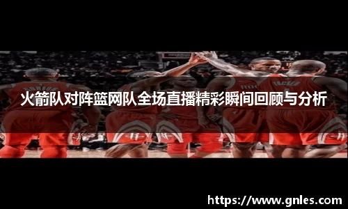 火箭队对阵篮网队全场直播精彩瞬间回顾与分析