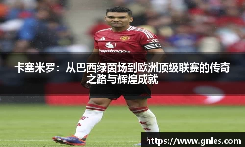 卡塞米罗：从巴西绿茵场到欧洲顶级联赛的传奇之路与辉煌成就