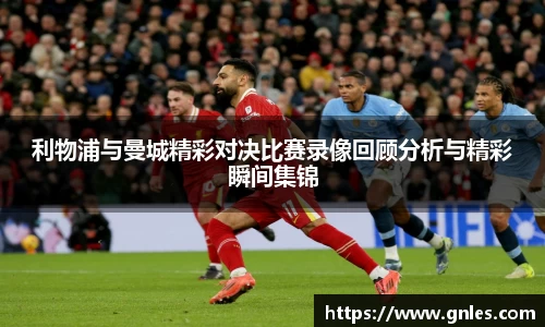 利物浦与曼城精彩对决比赛录像回顾分析与精彩瞬间集锦